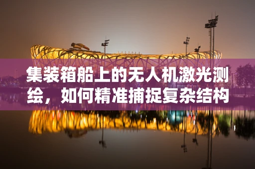 集装箱船上的无人机激光测绘，如何精准捕捉复杂结构细节？