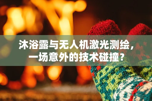 沐浴露与无人机激光测绘，一场意外的技术碰撞？
