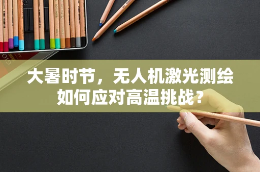 大暑时节，无人机激光测绘如何应对高温挑战？