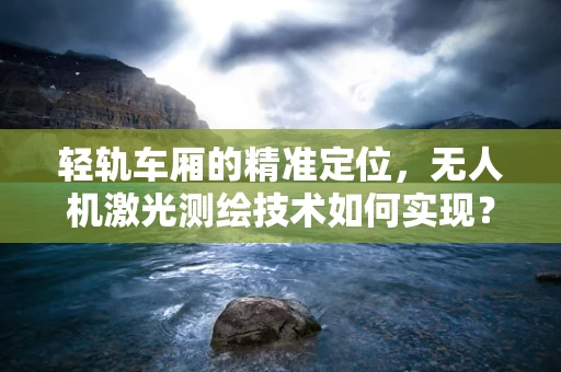 轻轨车厢的精准定位，无人机激光测绘技术如何实现？