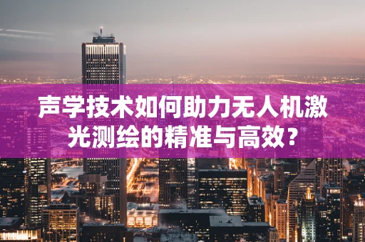 声学技术如何助力无人机激光测绘的精准与高效？