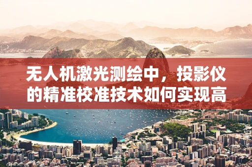 无人机激光测绘中，投影仪的精准校准技术如何实现高精度映射？