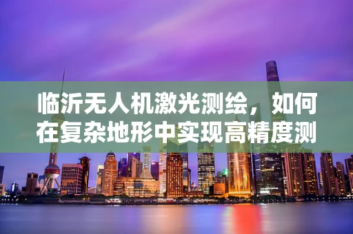 临沂无人机激光测绘，如何在复杂地形中实现高精度测绘？