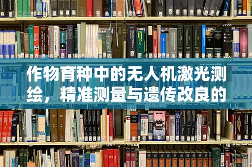 作物育种中的无人机激光测绘，精准测量与遗传改良的桥梁？