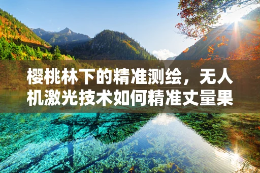 樱桃林下的精准测绘，无人机激光技术如何精准丈量果林？