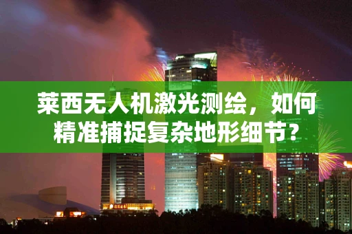 莱西无人机激光测绘，如何精准捕捉复杂地形细节？