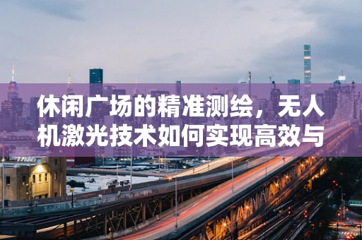 休闲广场的精准测绘，无人机激光技术如何实现高效与精确的平衡？
