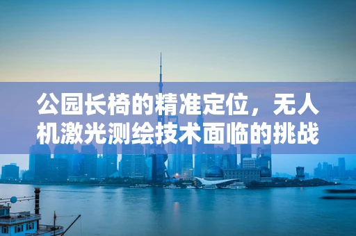 公园长椅的精准定位，无人机激光测绘技术面临的挑战与解决方案