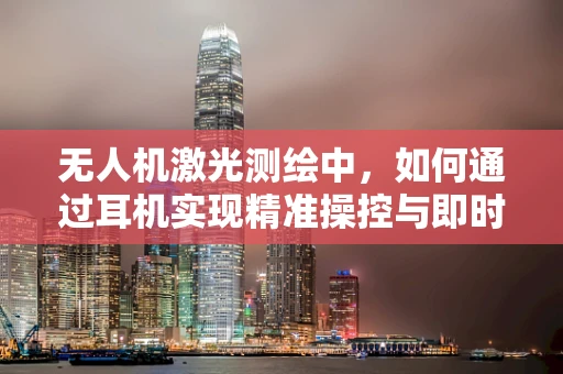 无人机激光测绘中，如何通过耳机实现精准操控与即时反馈？