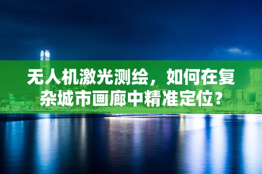无人机激光测绘，如何在复杂城市画廊中精准定位？