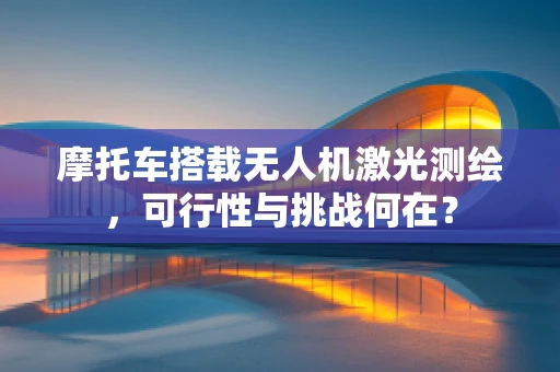 摩托车搭载无人机激光测绘，可行性与挑战何在？