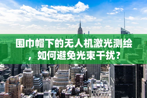围巾帽下的无人机激光测绘，如何避免光束干扰？