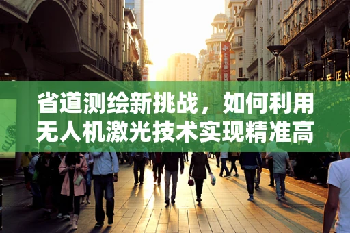 省道测绘新挑战，如何利用无人机激光技术实现精准高效测绘？