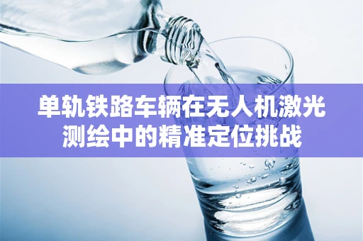 单轨铁路车辆在无人机激光测绘中的精准定位挑战