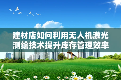 建材店如何利用无人机激光测绘技术提升库存管理效率？