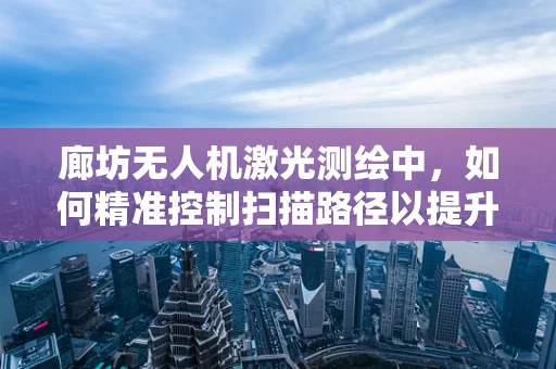 廊坊无人机激光测绘中，如何精准控制扫描路径以提升测绘精度？