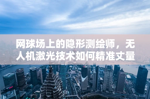 网球场上的隐形测绘师，无人机激光技术如何精准丈量网球场？