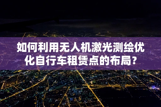 如何利用无人机激光测绘优化自行车租赁点的布局？