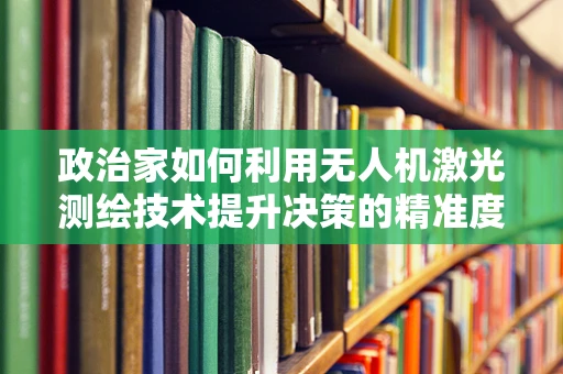 政治家如何利用无人机激光测绘技术提升决策的精准度？