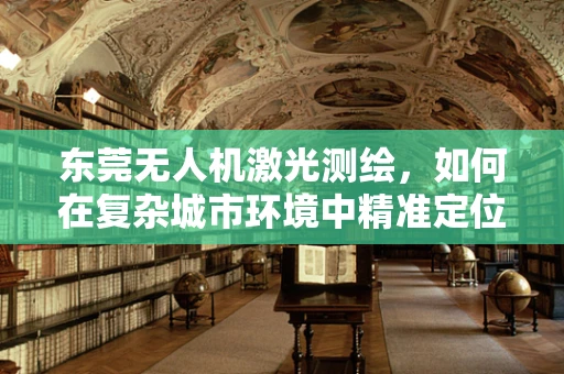 东莞无人机激光测绘，如何在复杂城市环境中精准定位？