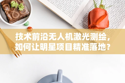 技术前沿无人机激光测绘，如何让明星项目精准落地？