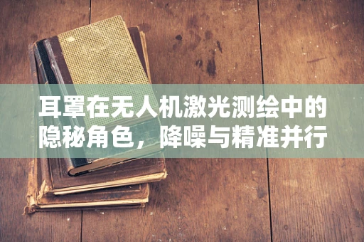 耳罩在无人机激光测绘中的隐秘角色，降噪与精准并行的技术挑战