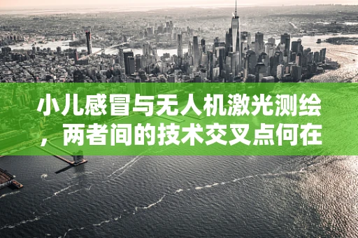 小儿感冒与无人机激光测绘，两者间的技术交叉点何在？