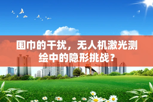 围巾的干扰，无人机激光测绘中的隐形挑战？