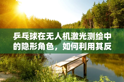 乒乓球在无人机激光测绘中的隐形角色，如何利用其反射特性提升精度？