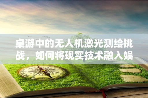 桌游中的无人机激光测绘挑战，如何将现实技术融入娱乐？