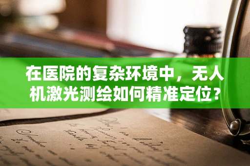 在医院的复杂环境中，无人机激光测绘如何精准定位？