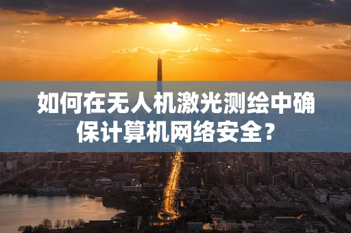 如何在无人机激光测绘中确保计算机网络安全？