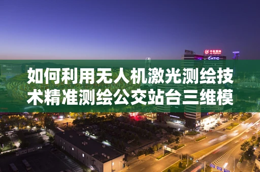 如何利用无人机激光测绘技术精准测绘公交站台三维模型？