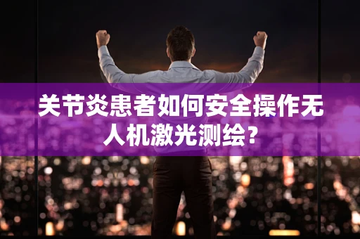 关节炎患者如何安全操作无人机激光测绘？