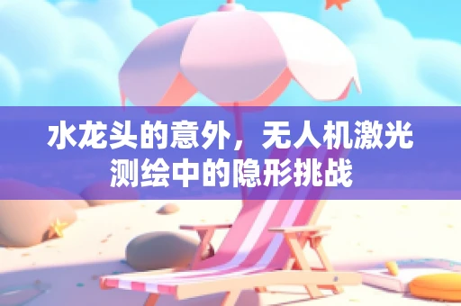 水龙头的意外，无人机激光测绘中的隐形挑战