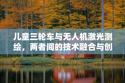 儿童三轮车与无人机激光测绘，两者间的技术融合与创新挑战？