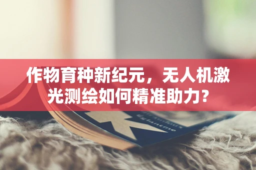 作物育种新纪元，无人机激光测绘如何精准助力？