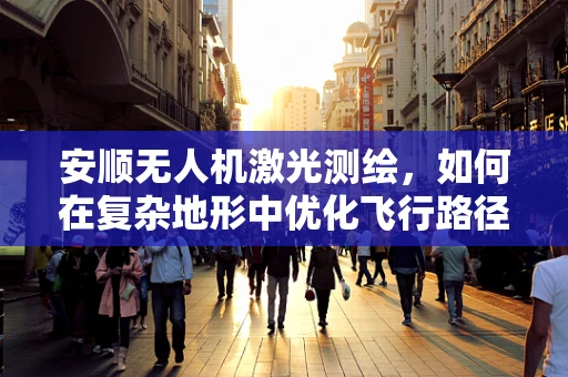 安顺无人机激光测绘，如何在复杂地形中优化飞行路径？