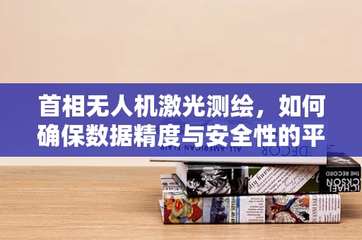 首相无人机激光测绘，如何确保数据精度与安全性的平衡？