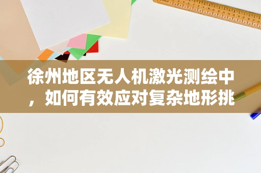 徐州地区无人机激光测绘中，如何有效应对复杂地形挑战？