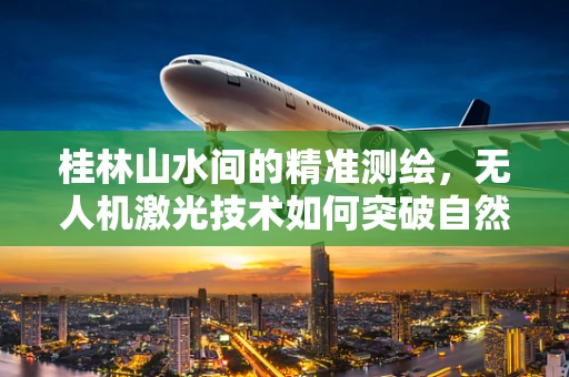 桂林山水间的精准测绘，无人机激光技术如何突破自然景观的测绘挑战？