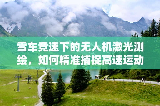 雪车竞速下的无人机激光测绘，如何精准捕捉高速运动中的细节？