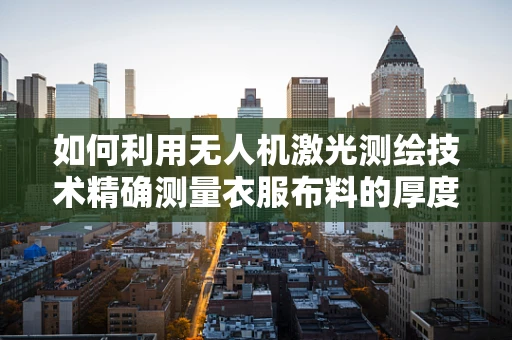 如何利用无人机激光测绘技术精确测量衣服布料的厚度与质地？