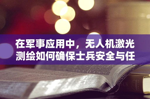 在军事应用中，无人机激光测绘如何确保士兵安全与任务高效？