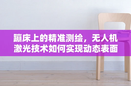 蹦床上的精准测绘，无人机激光技术如何实现动态表面的高精度测量？
