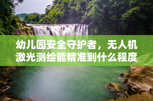幼儿园安全守护者，无人机激光测绘能精准到什么程度？