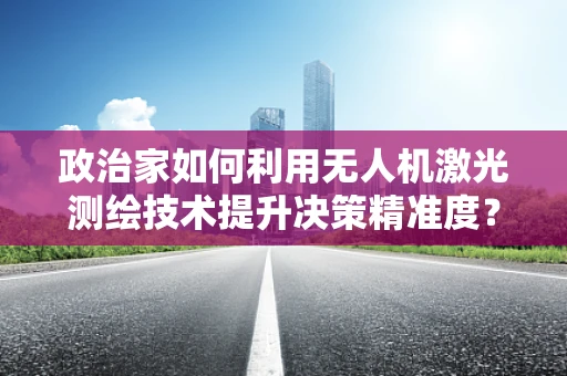 政治家如何利用无人机激光测绘技术提升决策精准度？