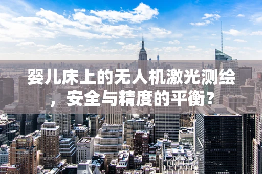 婴儿床上的无人机激光测绘，安全与精度的平衡？