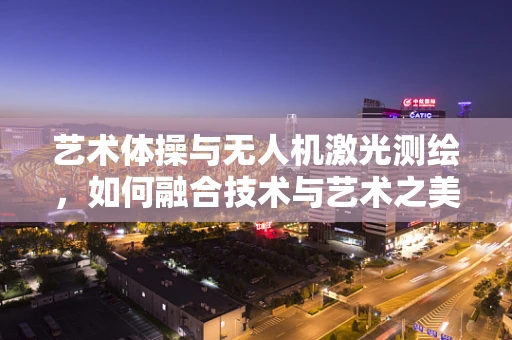 艺术体操与无人机激光测绘，如何融合技术与艺术之美？