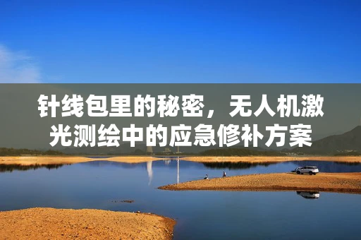 针线包里的秘密，无人机激光测绘中的应急修补方案
